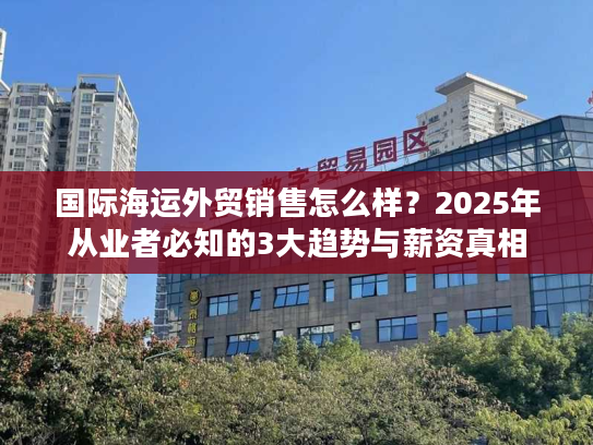 国际海运外贸销售怎么样？2025年从业者必知的3大趋势与薪资真相