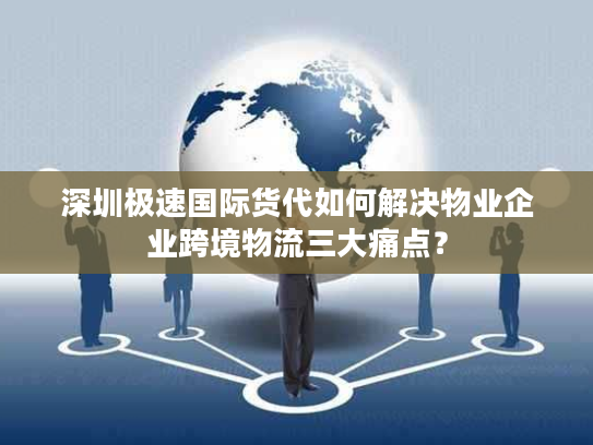 深圳极速国际货代如何解决物业企业跨境物流三大痛点？