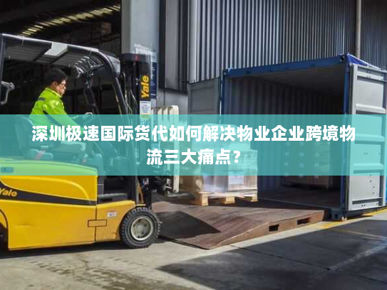 深圳极速国际货代如何解决物业企业跨境物流三大痛点? 深圳极速国际货代如何解决物业企业跨境物流三大痛点?