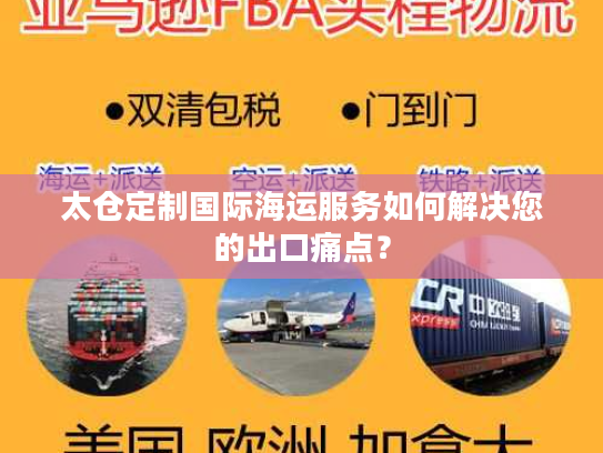 太仓定制国际海运服务如何解决您的出口痛点？