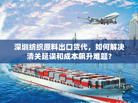 深圳纺织原料出口货代,如何解决清关延误和成本飙升难题? 深圳纺织原料出口货代,如何解决清关延误和成本飙升难题?