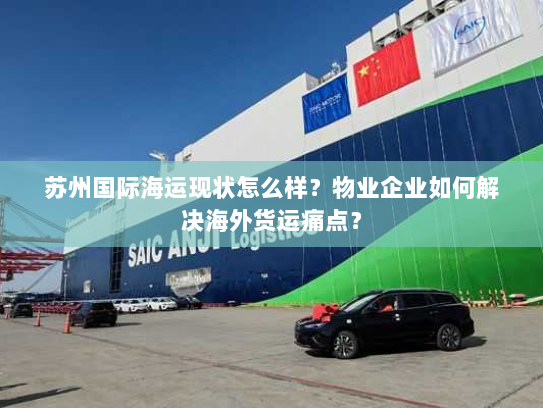 苏州国际海运现状怎么样？物业企业如何解决海外货运痛点？