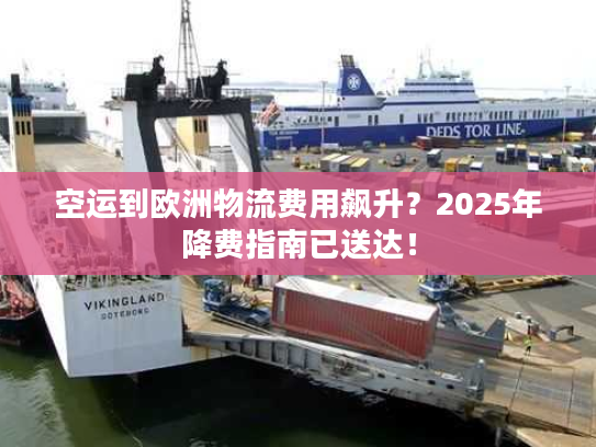 空运到欧洲物流费用飙升？2025年降费指南已送达！