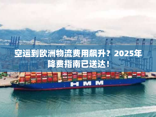 空运到欧洲物流费用飙升？2025年降费指南已送达！