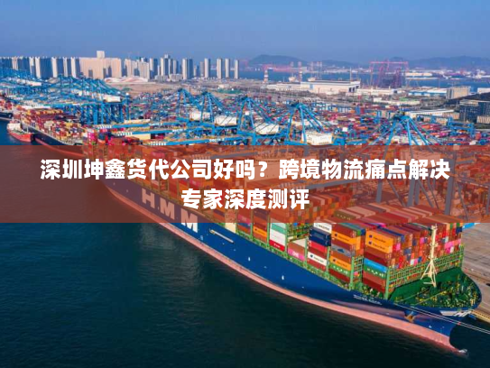 深圳坤鑫货代公司好吗？跨境物流痛点解决专家深度测评