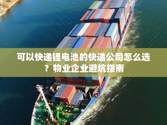 可以快递锂电池的快递公司怎么选？物业企业避坑指南