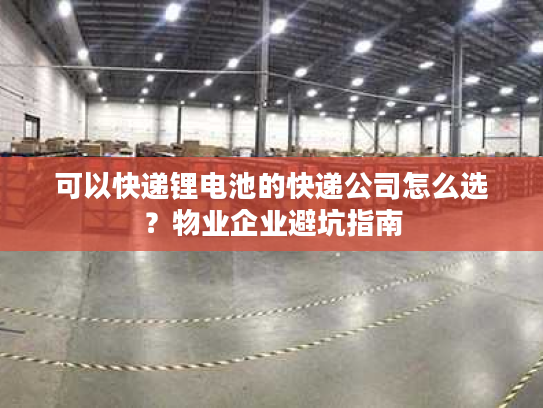 可以快递锂电池的快递公司怎么选？物业企业避坑指南