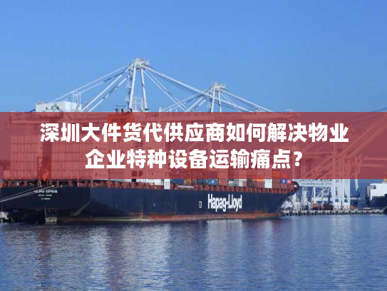 深圳大件货代供应商如何解决物业企业特种设备运输痛点？