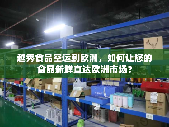 越秀食品空运到欧洲，如何让您的食品新鲜直达欧洲市场？