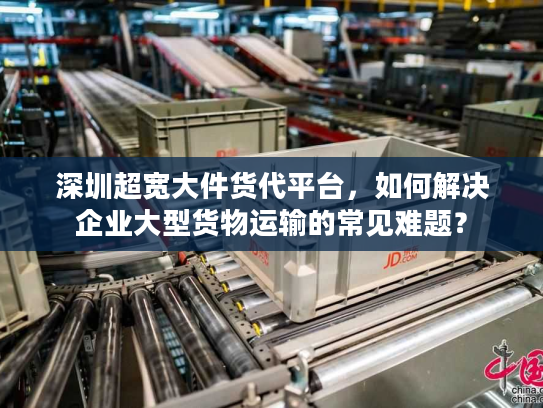 深圳超宽大件货代平台,如何解决企业大型货物运输的常见难题? 深圳超宽大件货代平台,如何解决企业大型货物运输的常见难题?