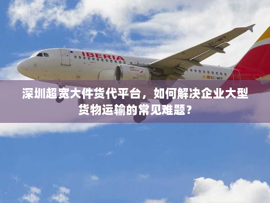 深圳超宽大件货代平台,如何解决企业大型货物运输的常见难题? 深圳超宽大件货代平台,如何解决企业大型货物运输的常见难题?
