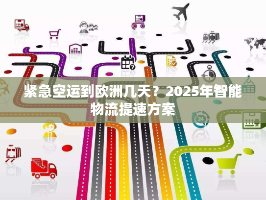 紧急空运到欧洲几天？2025年智能物流提速方案