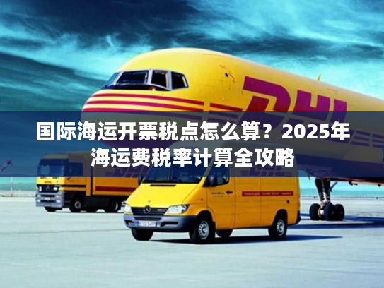 国际海运开票税点怎么算？2025年海运费税率计算全攻略
