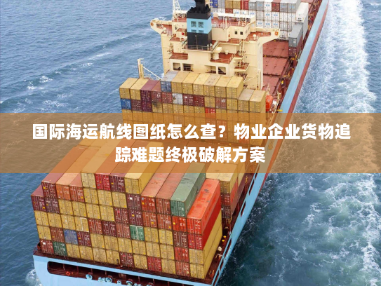 国际海运航线图纸怎么查？物业企业货物追踪难题终极破解方案