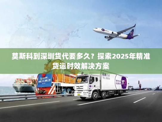 莫斯科到深圳货代要多久？探索2025年精准货运时效解决方案