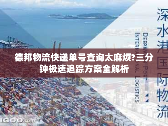 德邦物流快递单号查询太麻烦?三分钟极速追踪方案全解析 德邦物流快递单号查询太麻烦?三分钟极速追踪方案全解析