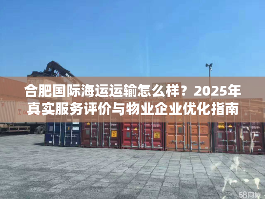 合肥国际海运运输怎么样?2025年真实服务评价与物业企业优化指南 合肥国际海运运输怎么样?2025年真实服务评价与物业企业优化指南