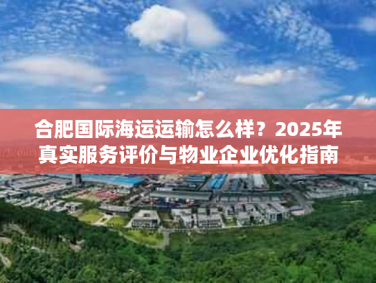 合肥国际海运运输怎么样?2025年真实服务评价与物业企业优化指南 合肥国际海运运输怎么样?2025年真实服务评价与物业企业优化指南