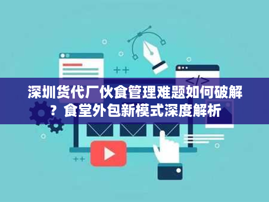 深圳货代厂伙食管理难题如何破解？食堂外包新模式深度解析