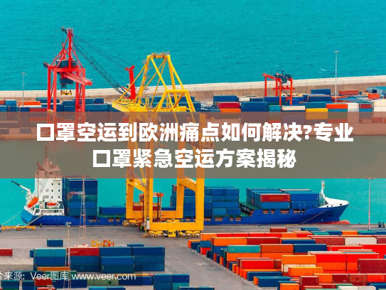 口罩空运到欧洲痛点如何解决?专业口罩紧急空运方案揭秘