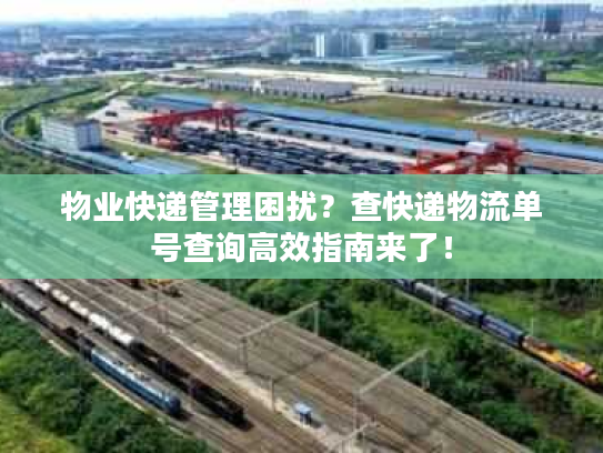 物业快递管理困扰？查快递物流单号查询高效指南来了！