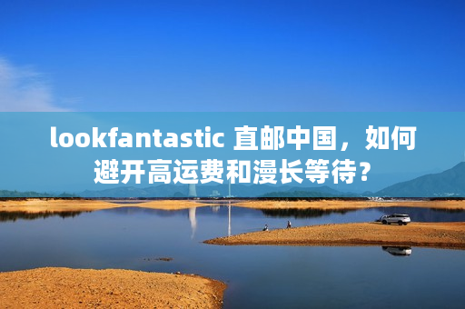 lookfantastic 直邮中国，如何避开高运费和漫长等待？