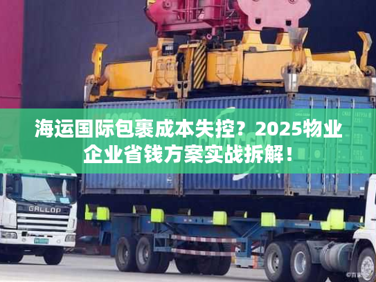海运国际包裹成本失控？2025物业企业省钱方案实战拆解！