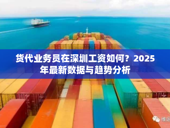 货代业务员在深圳工资如何？2025年最新数据与趋势分析