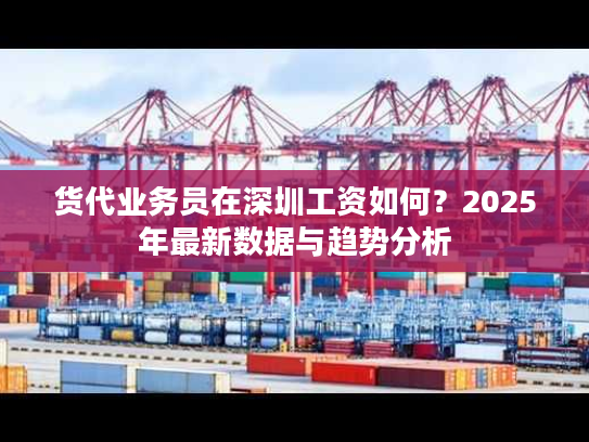 货代业务员在深圳工资如何？2025年最新数据与趋势分析