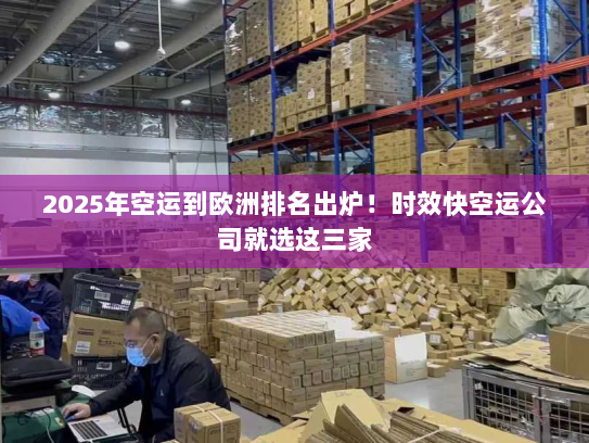 2025年空运到欧洲排名出炉！时效快空运公司就选这三家