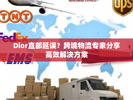 Dior直邮延误？跨境物流专家分享高效解决方案