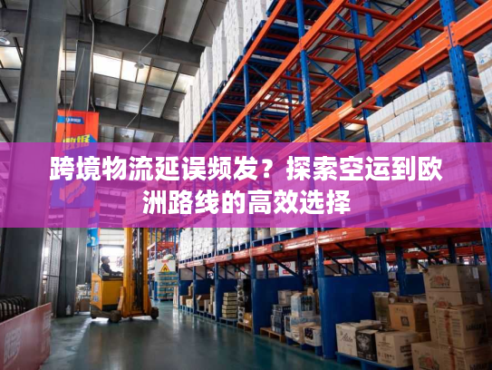 跨境物流延误频发？探索空运到欧洲路线的高效选择