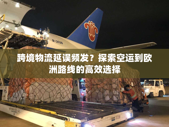 跨境物流延误频发？探索空运到欧洲路线的高效选择