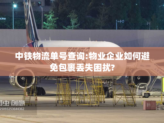 中铁物流单号查询:物业企业如何避免包裹丢失困扰?