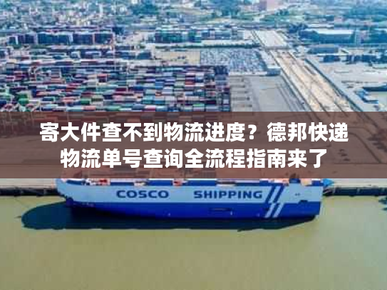 寄大件查不到物流进度？德邦快递物流单号查询全流程指南来了