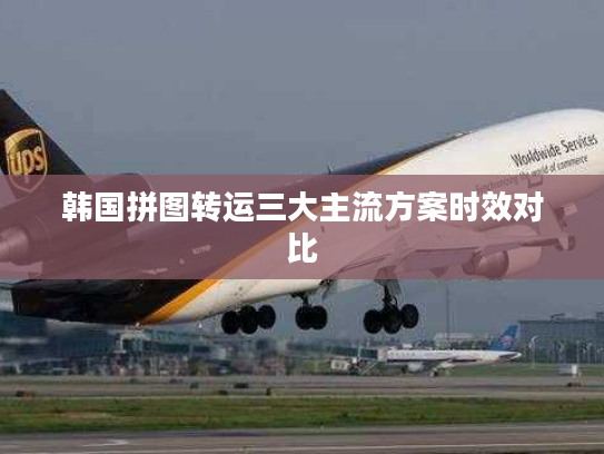 韩国拼图转运三大主流方案时效对比