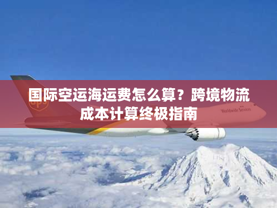 国际空运海运费怎么算？跨境物流成本计算终极指南