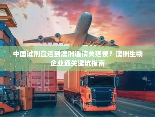 中国试剂盒运到澳洲遇清关延误？澳洲生物企业通关避坑指南