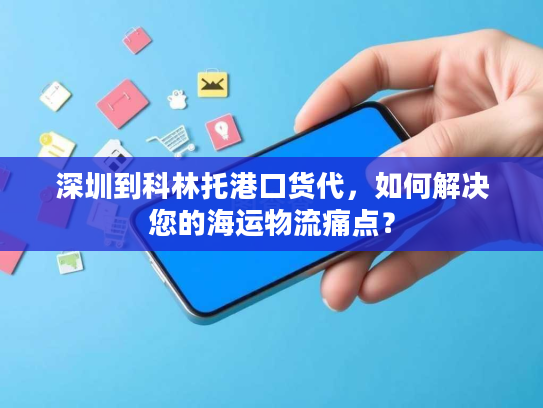深圳到科林托港口货代，如何解决您的海运物流痛点？