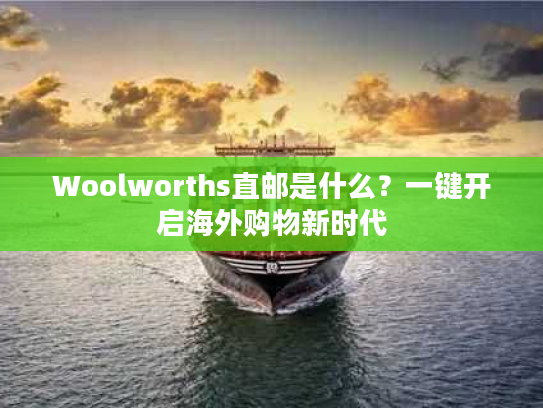 Woolworths直邮是什么？一键开启海外购物新时代