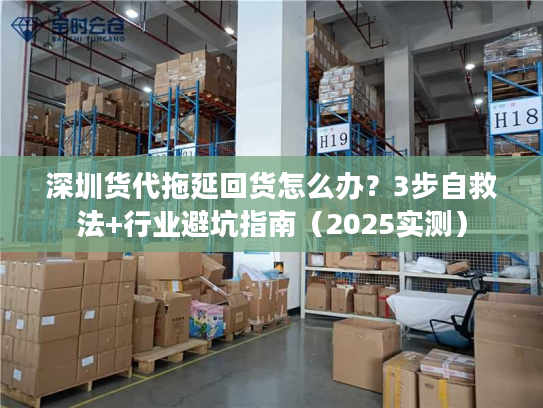 深圳货代拖延回货怎么办？3步自救法+行业避坑指南（2025实测）