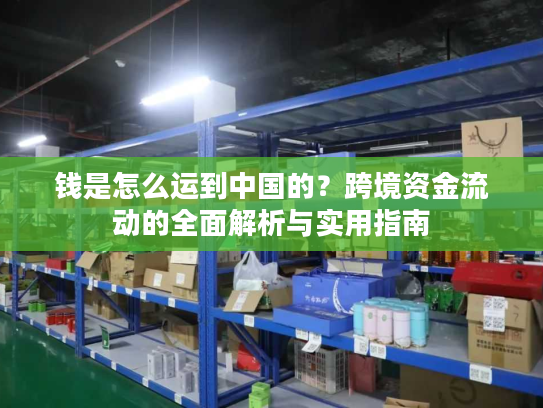 钱是怎么运到中国的？跨境资金流动的全面解析与实用指南