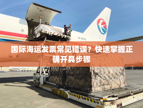 国际海运发票常见错误？快速掌握正确开具步骤