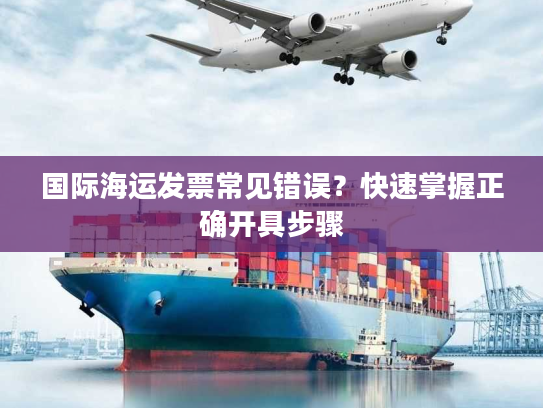 国际海运发票常见错误？快速掌握正确开具步骤