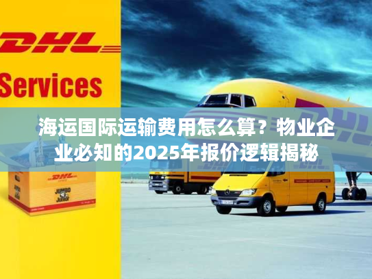 海运国际运输费用怎么算？物业企业必知的2025年报价逻辑揭秘