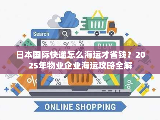 日本国际快递怎么海运才省钱？2025年物业企业海运攻略全解