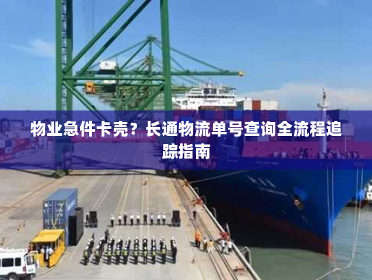 物业急件卡壳？长通物流单号查询全流程追踪指南