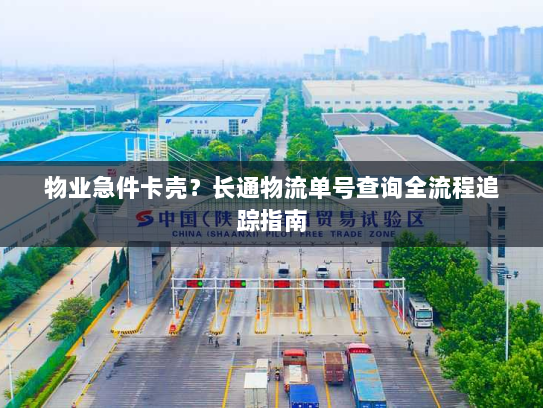 物业急件卡壳？长通物流单号查询全流程追踪指南