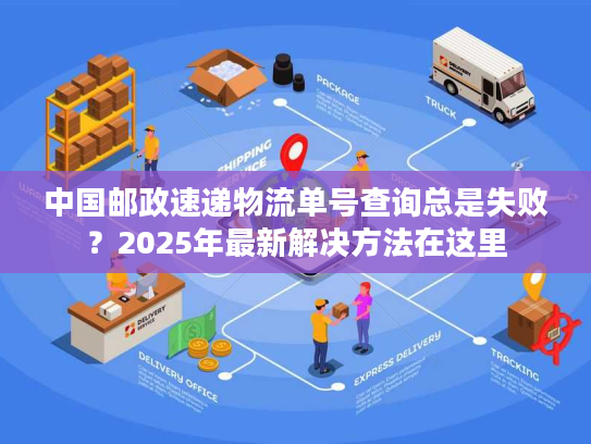 中国邮政速递物流单号查询总是失败？2025年最新解决方法在这里