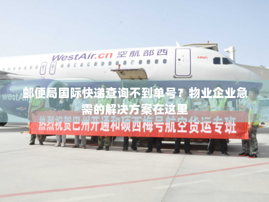 邮便局国际快递查询不到单号？物业企业急需的解决方案在这里